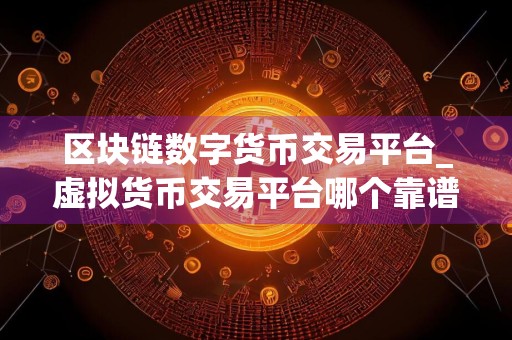 区块链数字货币交易平台_虚拟货币交易平台哪个靠谱