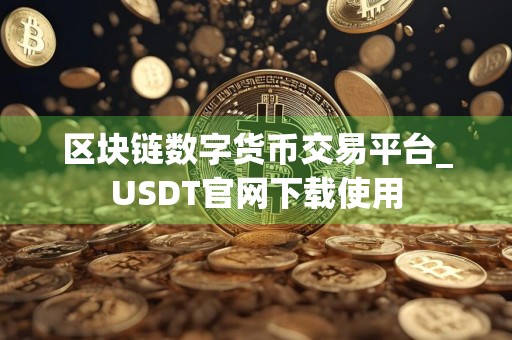 区块链数字货币交易平台_USDT官网下载使用