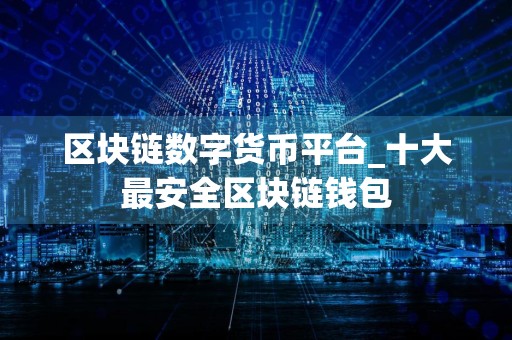 区块链数字货币平台_十大最安全区块链钱包
