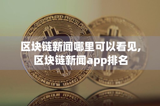 区块链新闻哪里可以看见,区块链新闻app排名
