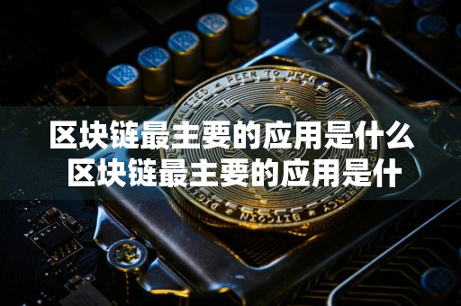 区块链最主要的应用是什么 区块链最主要的应用是什么