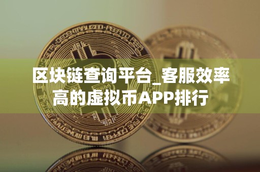 区块链查询平台_客服效率高的虚拟币APP排行