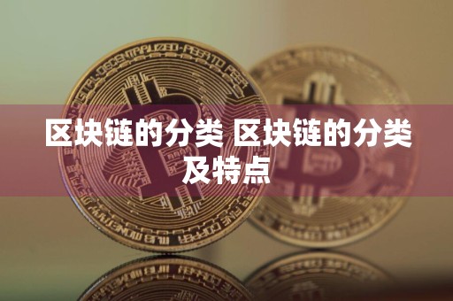 区块链的分类 区块链的分类及特点