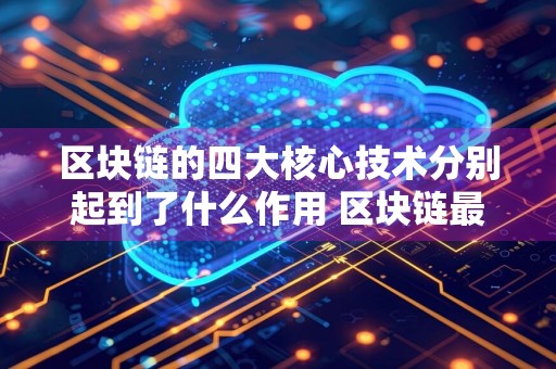 区块链的四大核心技术分别起到了什么作用 区块链最基础的四大核心技术