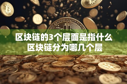 区块链的3个层面是指什么 区块链分为哪几个层