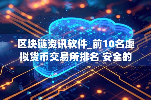 区块链资讯软件_前10名虚拟货币交易所排名 安全的