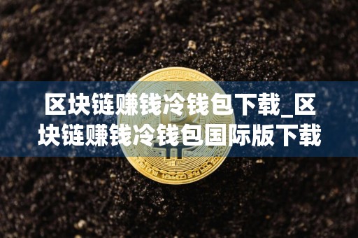区块链赚钱冷钱包下载_区块链赚钱冷钱包国际版下载