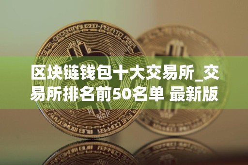 区块链钱包十大交易所_交易所排名前50名单 最新版