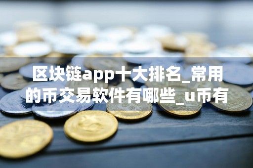 区块链app十大排名_常用的币交易软件有哪些_u币有什么平台可以买卖