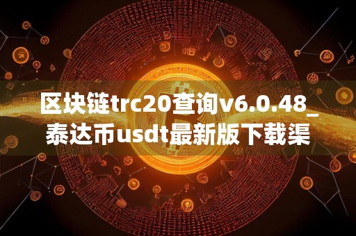 区块链trc20查询v6.0.48_泰达币usdt最新版下载渠道