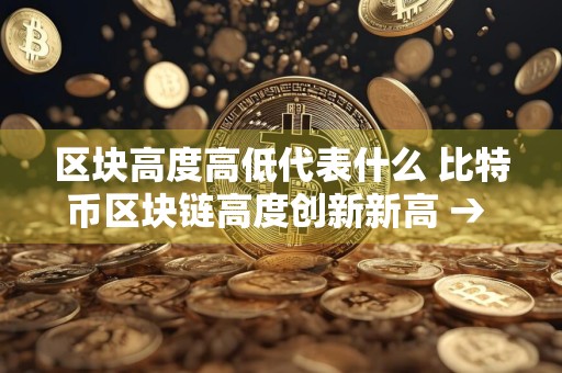 区块高度高低代表什么 比特币区块链高度创新新高 → 比特币区块链记录新顶峰