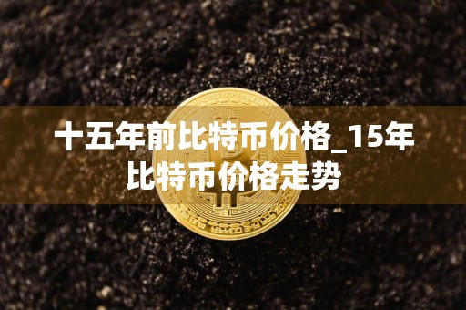 十五年前比特币价格_15年比特币价格走势