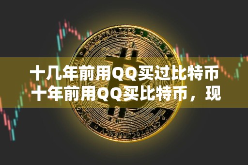 十几年前用QQ买过比特币 十年前用QQ买比特币,现在它价值暴涨!