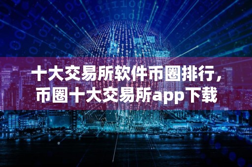 十大交易所软件币圈排行，币圈十大交易所app下载
