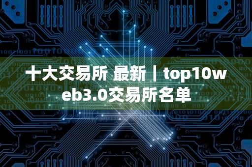 十大交易所 最新｜top10web3.0交易所名单
