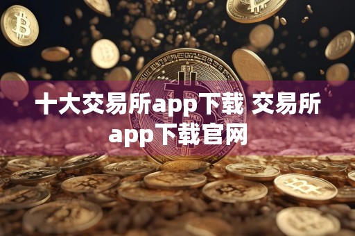 十大交易所app下载 交易所app下载官网