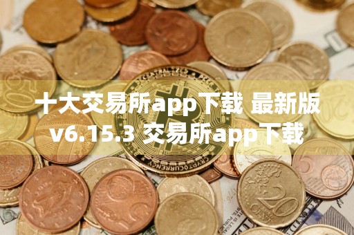 十大交易所app下载 最新版v6.15.3 交易所app下载