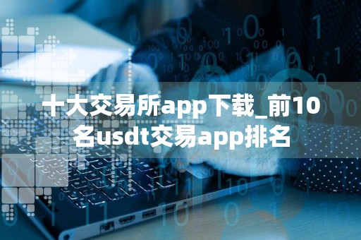 十大交易所app下载_前10名usdt交易app排名