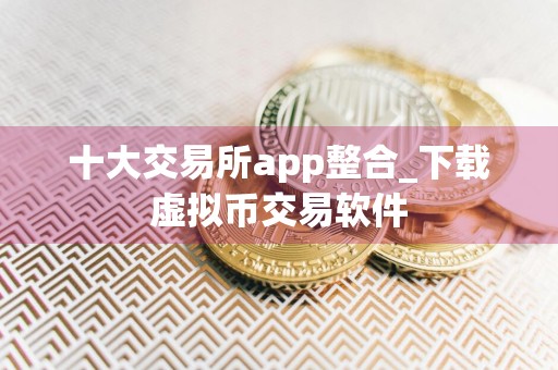 十大交易所app整合_下载虚拟币交易软件