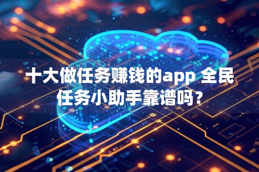 十大做任务赚钱的app 全民任务小助手靠谱吗？