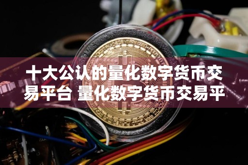十大公认的量化数字货币交易平台 量化数字货币交易平台前十排名