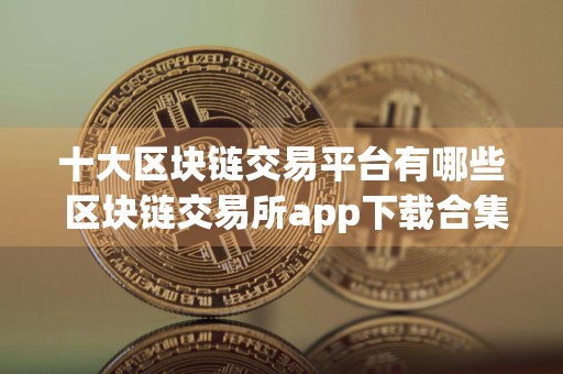 十大区块链交易平台有哪些 区块链交易所app下载合集