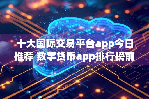 十大国际交易平台app今日推荐 数字货币app排行榜前十
