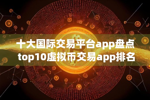 十大国际交易平台app盘点 top10虚拟币交易app排名大全