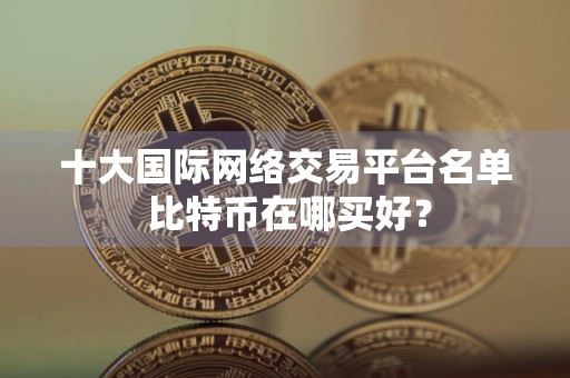 十大国际网络交易平台名单 比特币在哪买好?