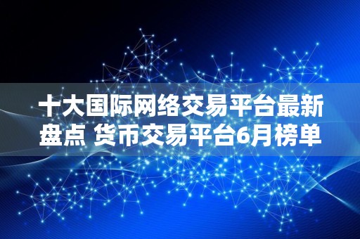 十大国际网络交易平台最新盘点 货币交易平台6月榜单一览