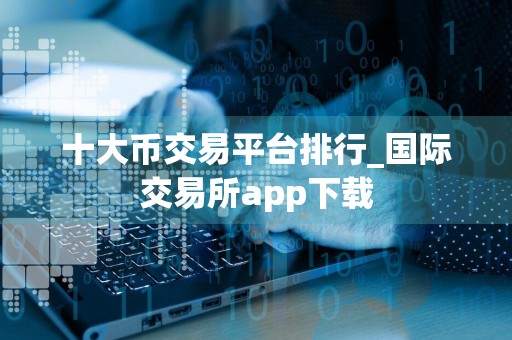 十大币交易平台排行_国际交易所app下载