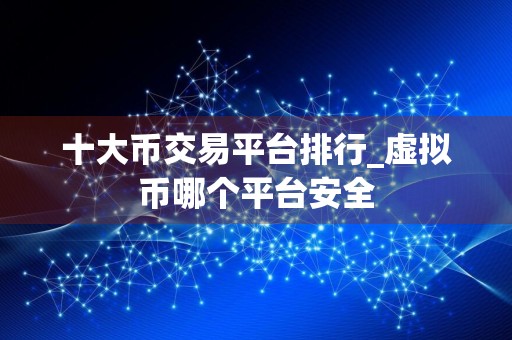 十大币交易平台排行_虚拟币哪个平台安全