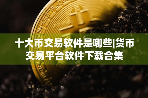 十大币交易软件是哪些|货币交易平台软件下载合集