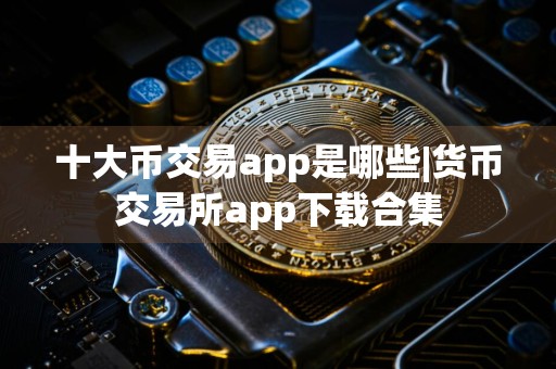 十大币交易app是哪些|货币交易所app下载合集