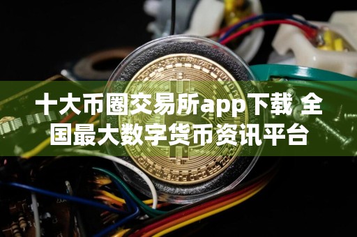 十大币圈交易所app下载 全国最大数字货币资讯平台