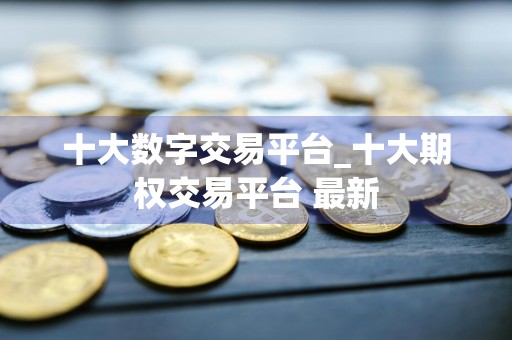 十大数字交易平台_十大期权交易平台 最新