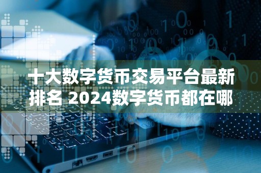 十大数字货币交易平台最新排名 2024数字货币都在哪交易你知道了吗