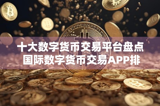 十大数字货币交易平台盘点 国际数字货币交易APP排行