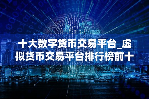 十大数字货币交易平台_虚拟货币交易平台排行榜前十名