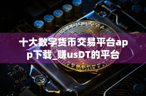 十大数字货币交易平台app下载_赚usDT的平台