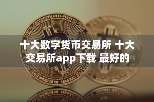 十大数字货币交易所 十大交易所app下载 最好的