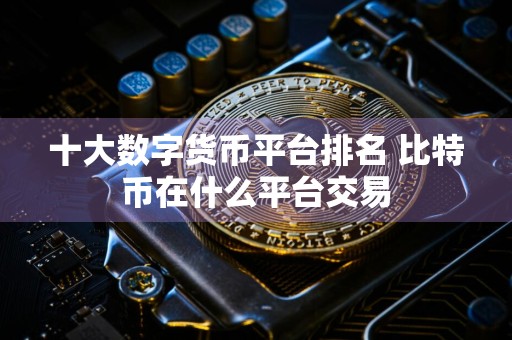 十大数字货币平台排名 比特币在什么平台交易