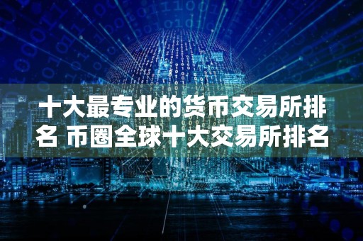 十大最专业的货币交易所排名 币圈全球十大交易所排名:日赚一亿的生意都有谁