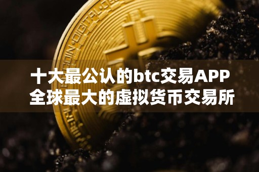 十大最公认的btc交易APP 全球最大的虚拟货币交易所排行