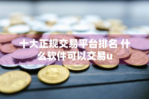 十大正规交易平台排名 什么软件可以交易u