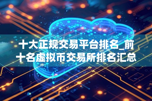 十大正规交易平台排名_前十名虚拟币交易所排名汇总