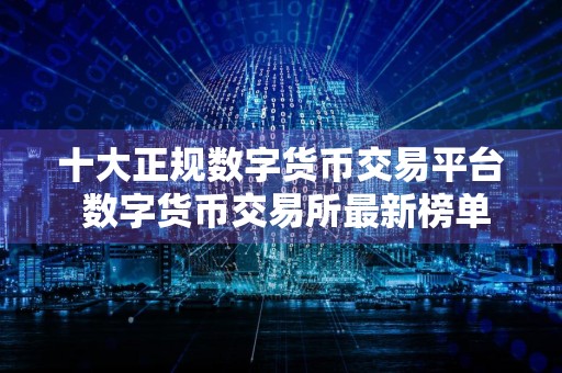 十大正规数字货币交易平台 数字货币交易所最新榜单前十