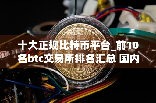 十大正规比特币平台_前10名btc交易所排名汇总 国内