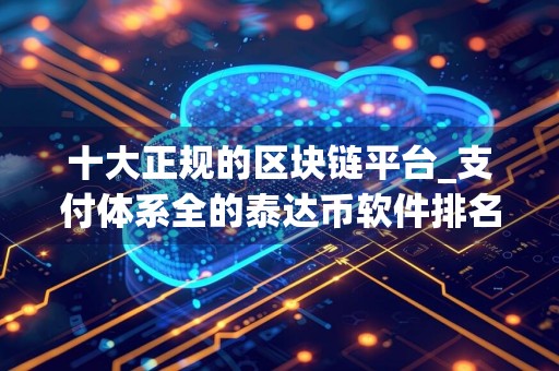 十大正规的区块链平台_支付体系全的泰达币软件排名汇总