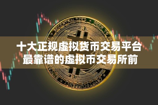 十大正规虚拟货币交易平台 最靠谱的虚拟币交易所前十